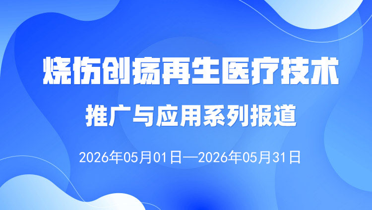 烧伤创疡再生医疗技术推广与利用系列报路（2026年5月1日——5月31日）